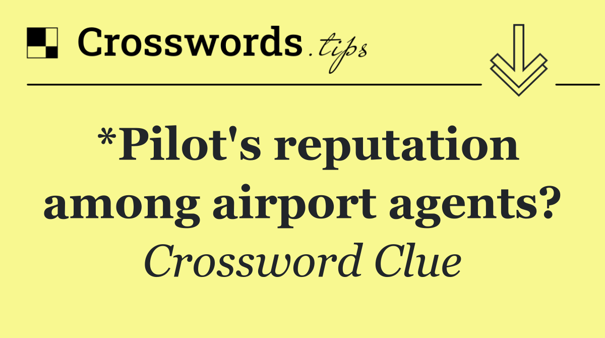*Pilot's reputation among airport agents?