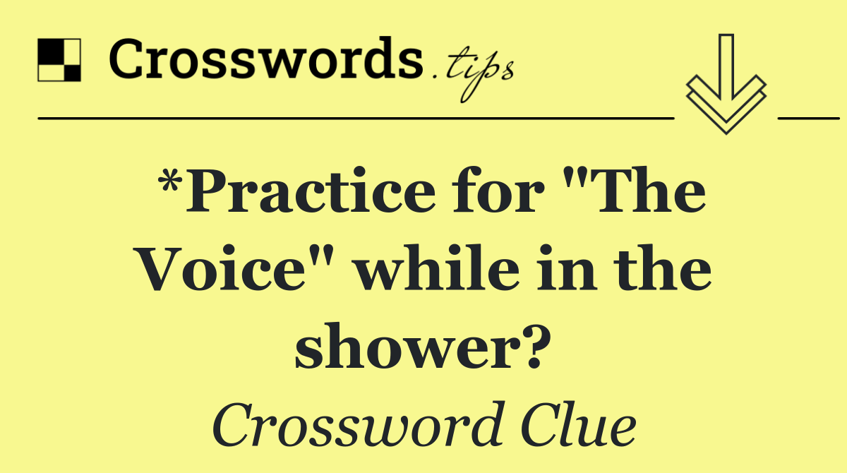 *Practice for "The Voice" while in the shower?