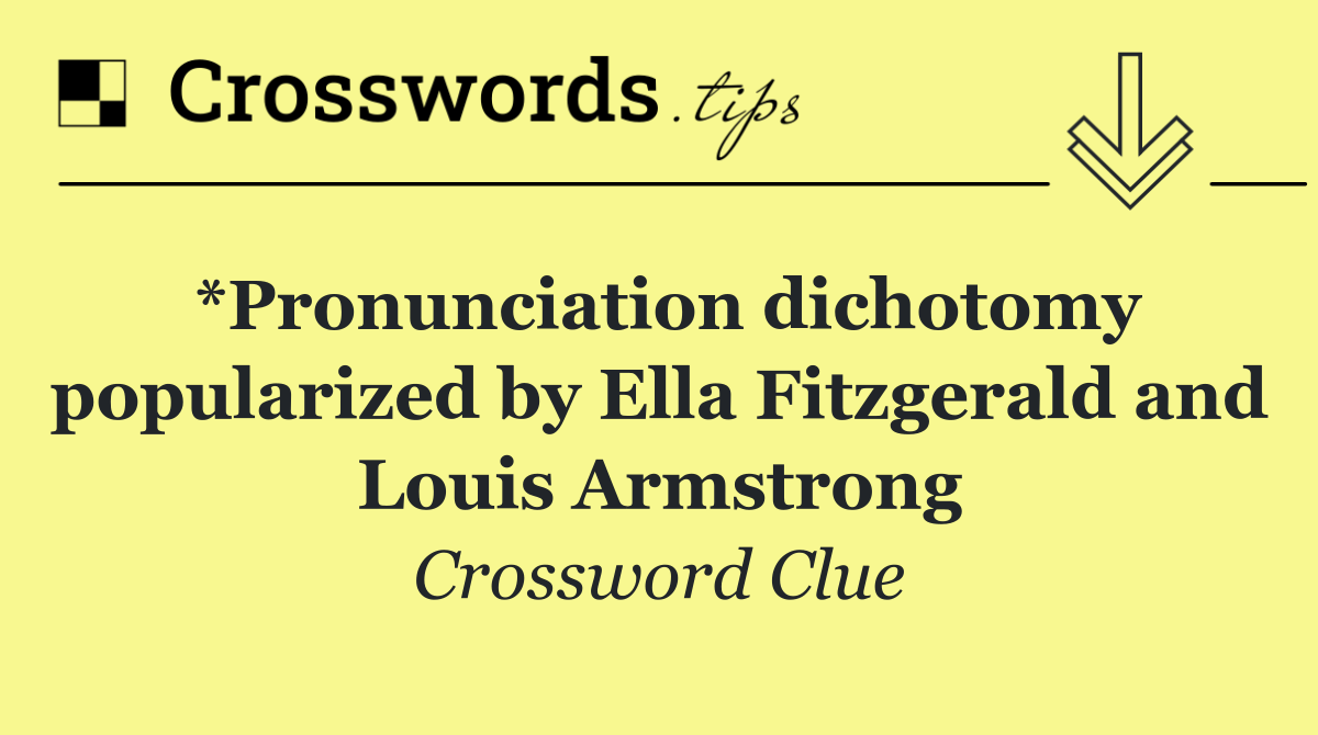 *Pronunciation dichotomy popularized by Ella Fitzgerald and Louis Armstrong