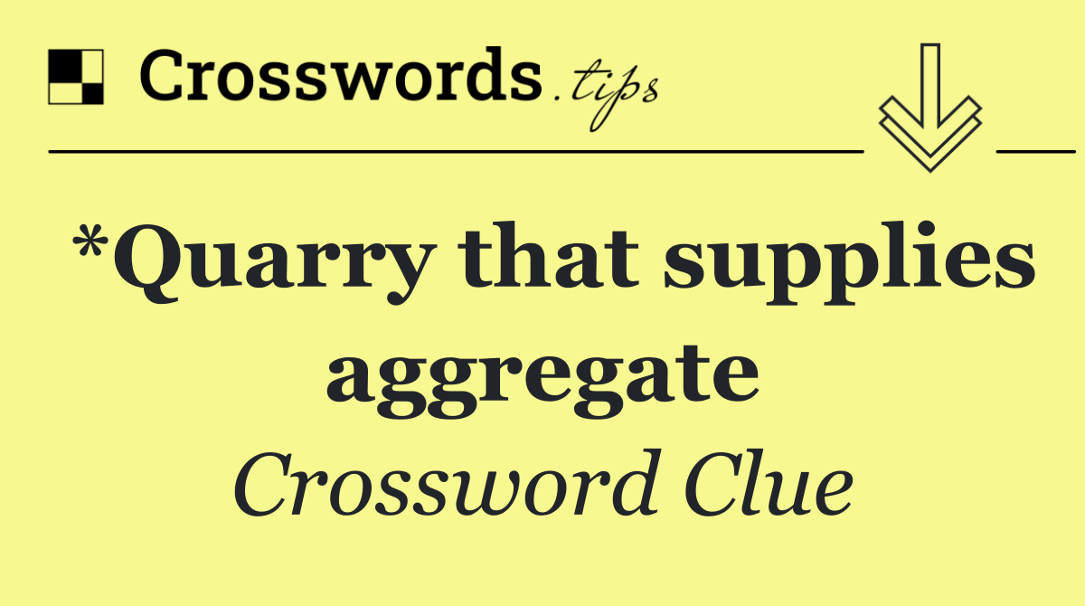 *Quarry that supplies aggregate