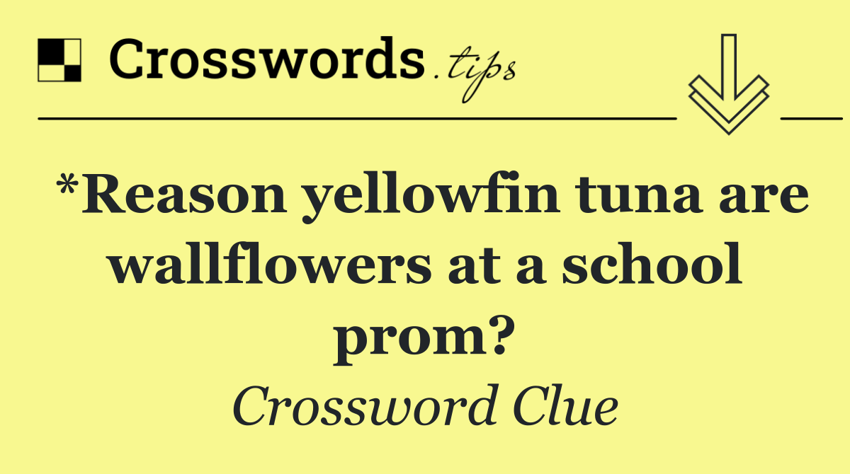 *Reason yellowfin tuna are wallflowers at a school prom?