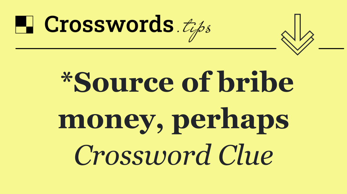 *Source of bribe money, perhaps