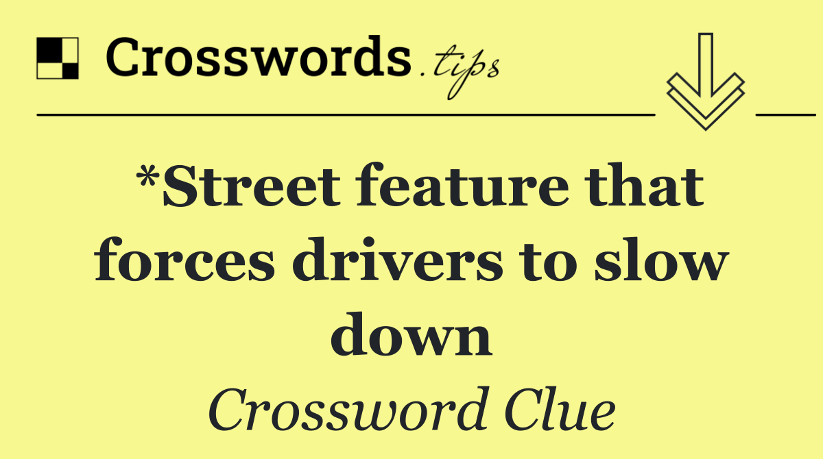 *Street feature that forces drivers to slow down