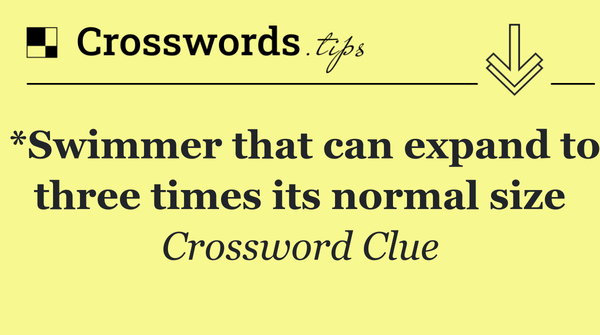 *Swimmer that can expand to three times its normal size