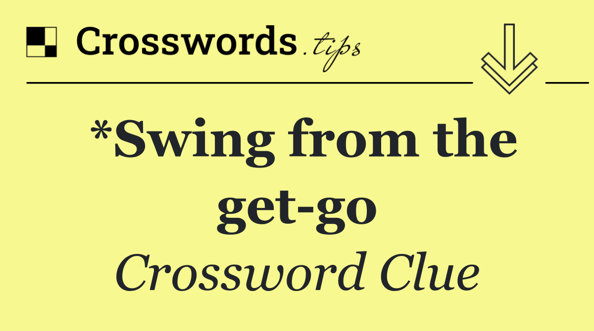 *Swing from the get go