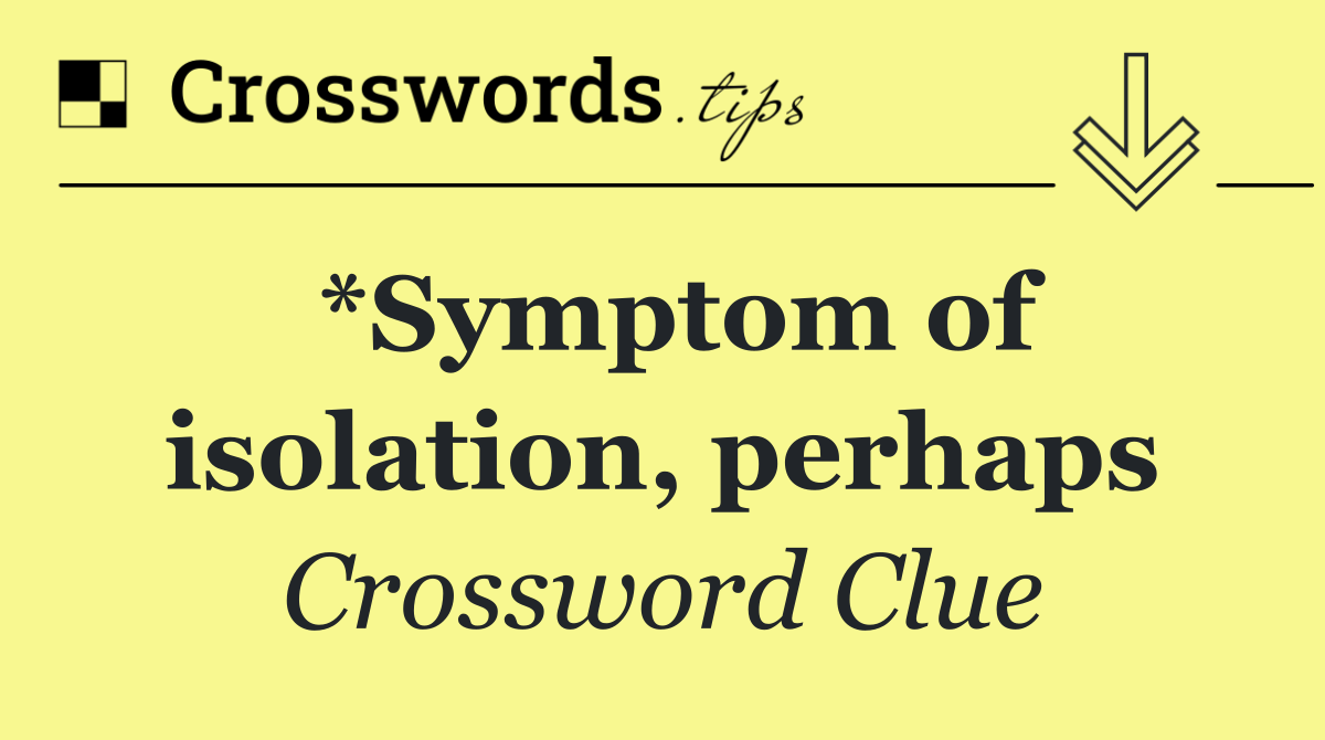 *Symptom of isolation, perhaps