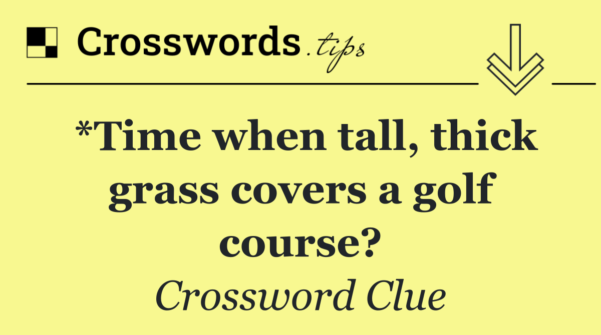 *Time when tall, thick grass covers a golf course?