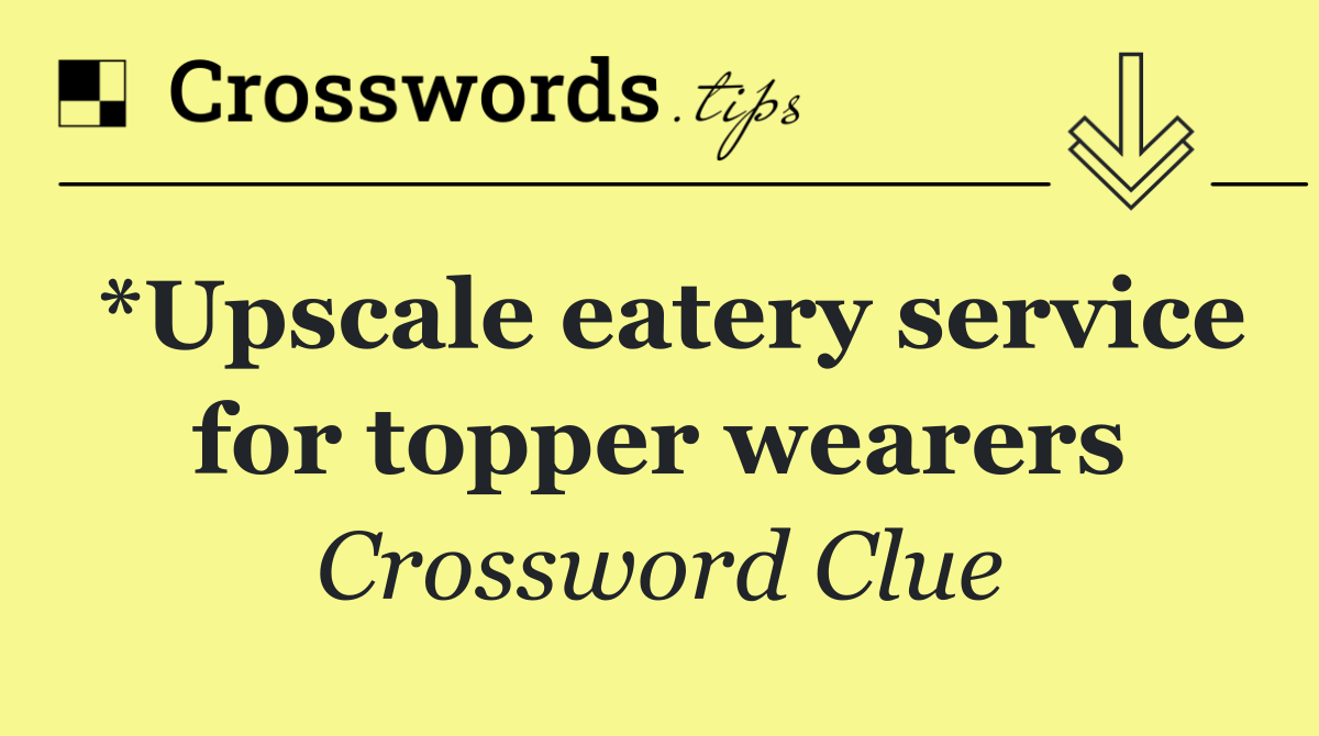 *Upscale eatery service for topper wearers