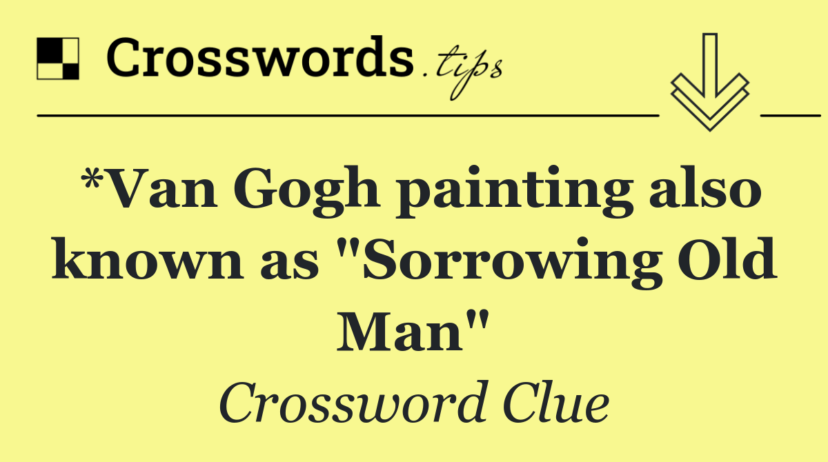 *Van Gogh painting also known as "Sorrowing Old Man"