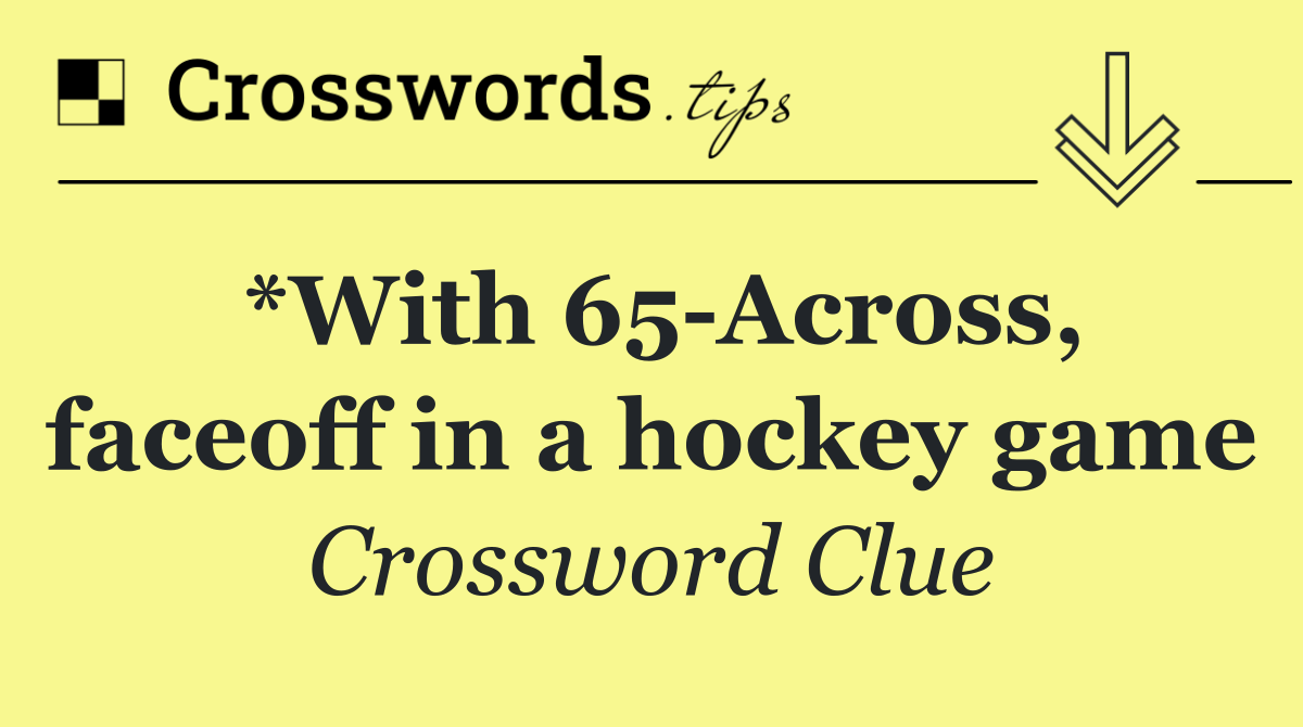 *With 65 Across, faceoff in a hockey game