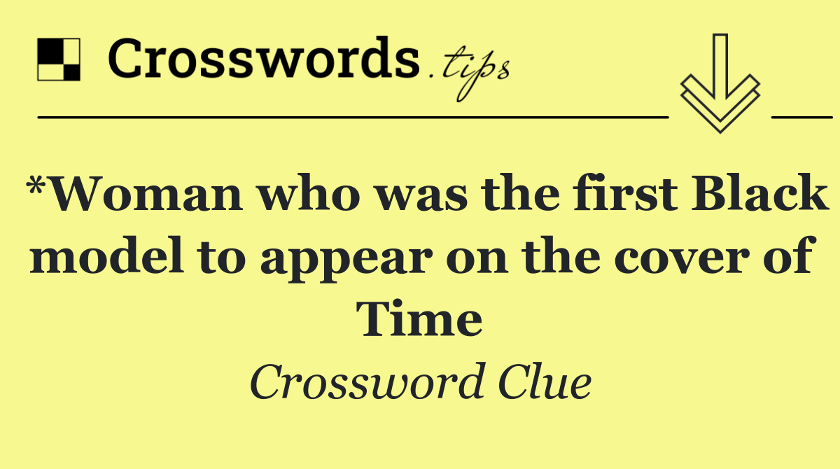*Woman who was the first Black model to appear on the cover of Time
