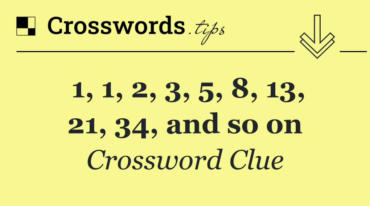 1, 1, 2, 3, 5, 8, 13, 21, 34, and so on