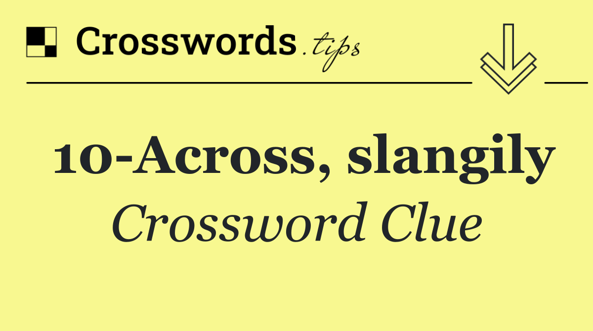 10 Across, slangily