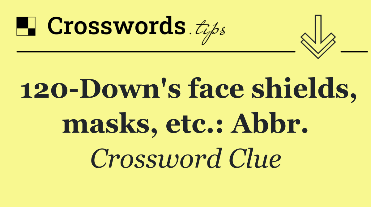 120 Down's face shields, masks, etc.: Abbr.