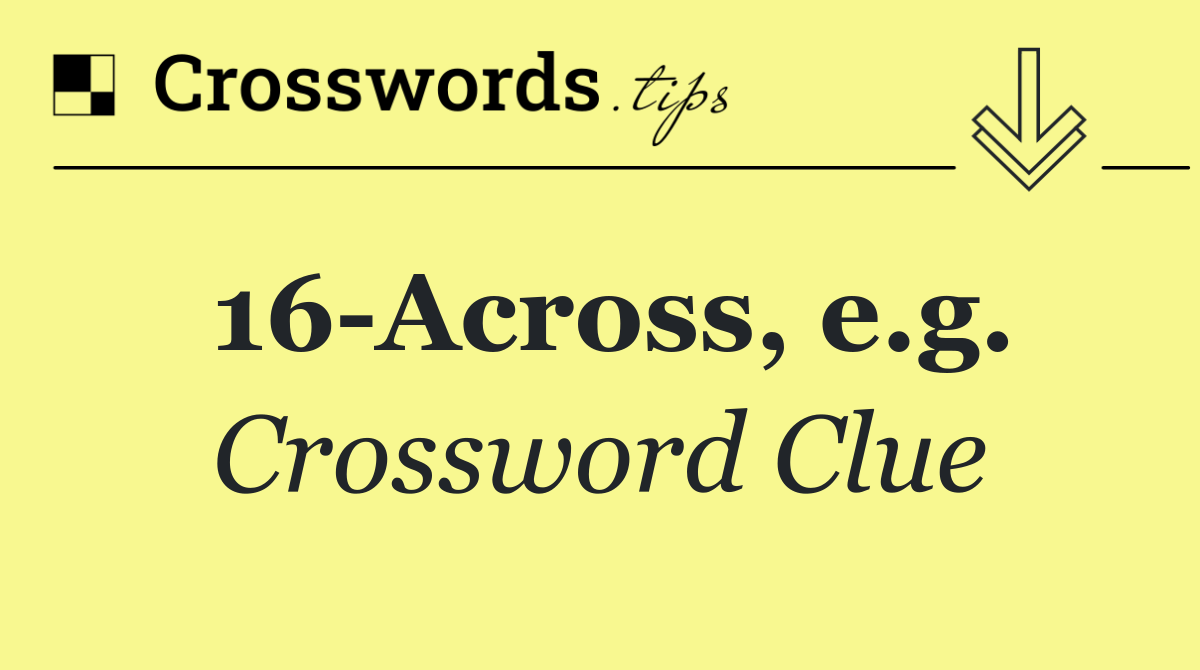 16 Across, e.g.