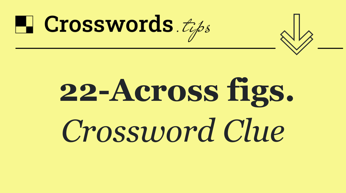 22 Across figs.