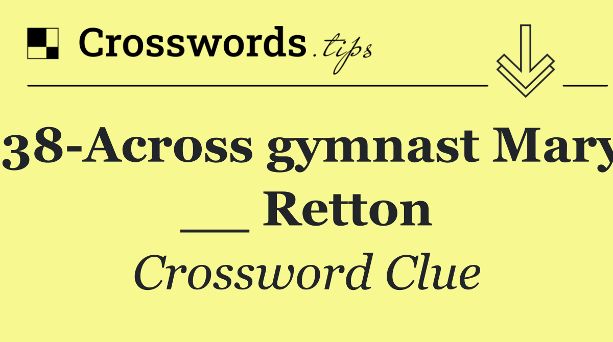 38 Across gymnast Mary __ Retton