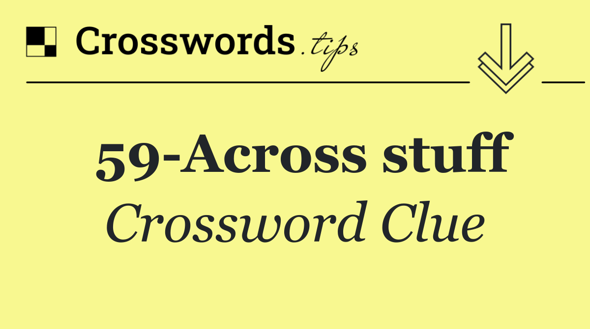 59 Across stuff