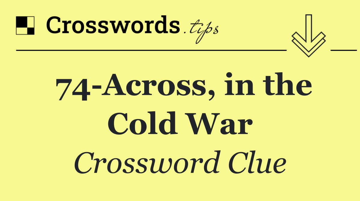 74 Across, in the Cold War