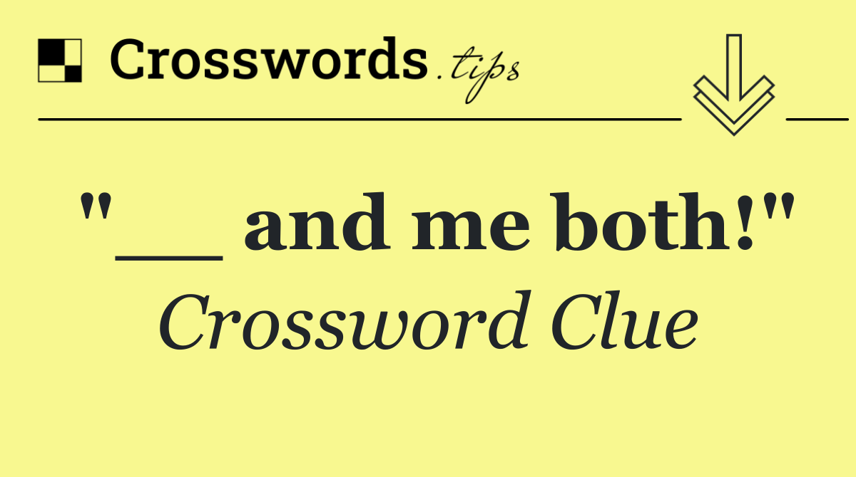 "__ and me both!"
