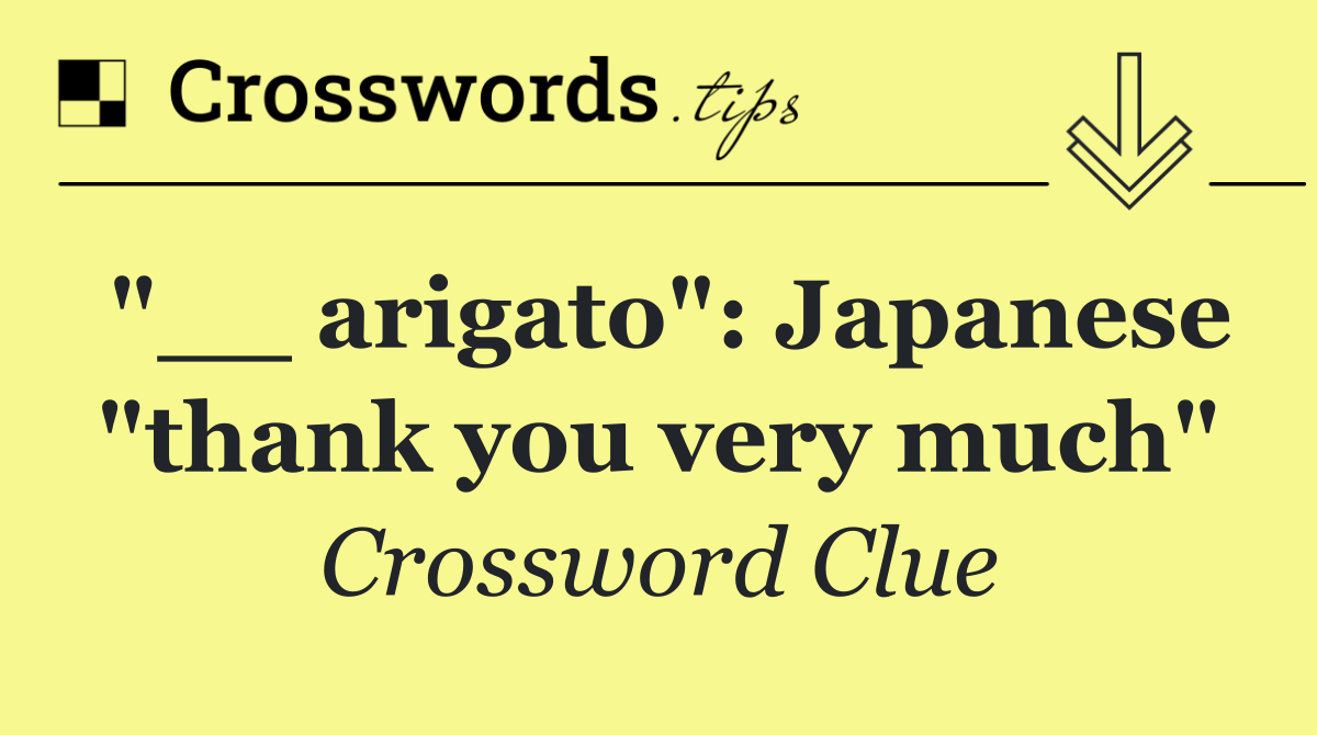 "__ arigato": Japanese "thank you very much"