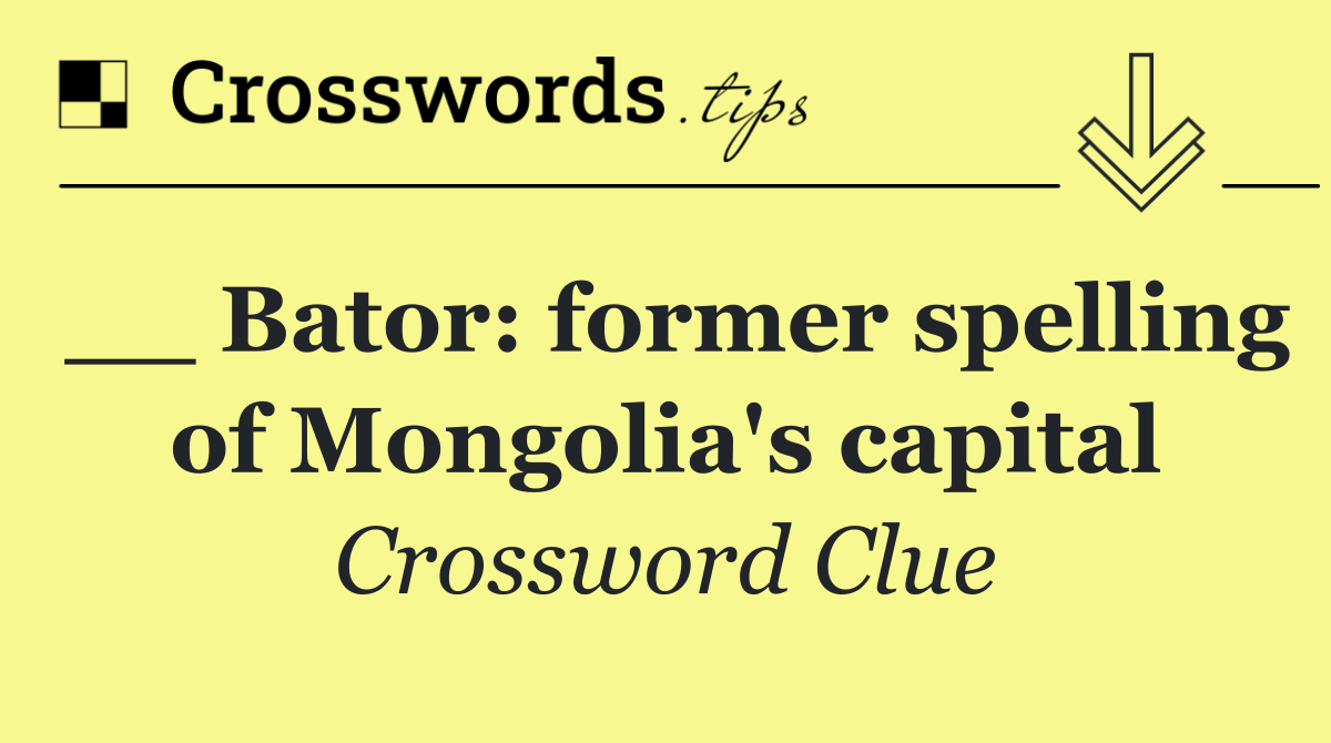 __ Bator: former spelling of Mongolia's capital