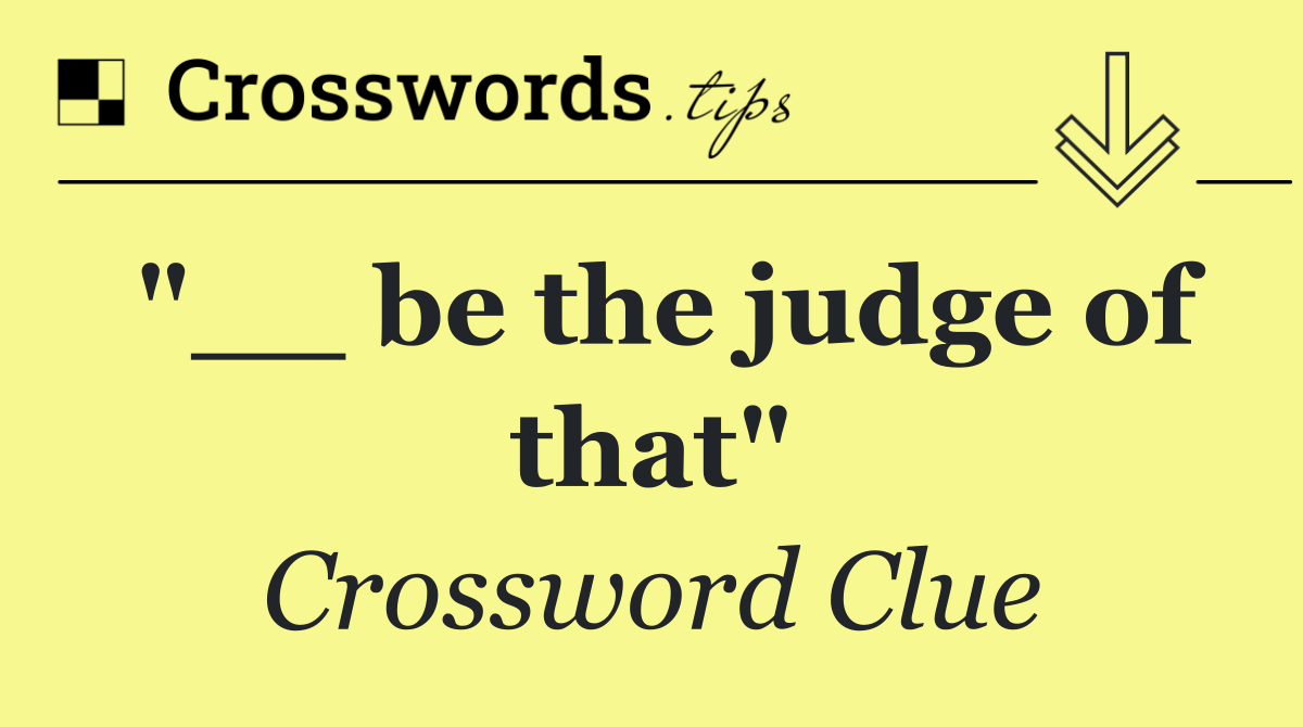 "__ be the judge of that"