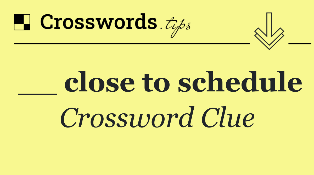 __ close to schedule