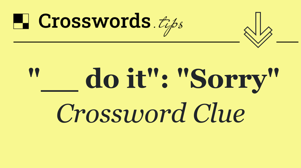 "__ do it": "Sorry"