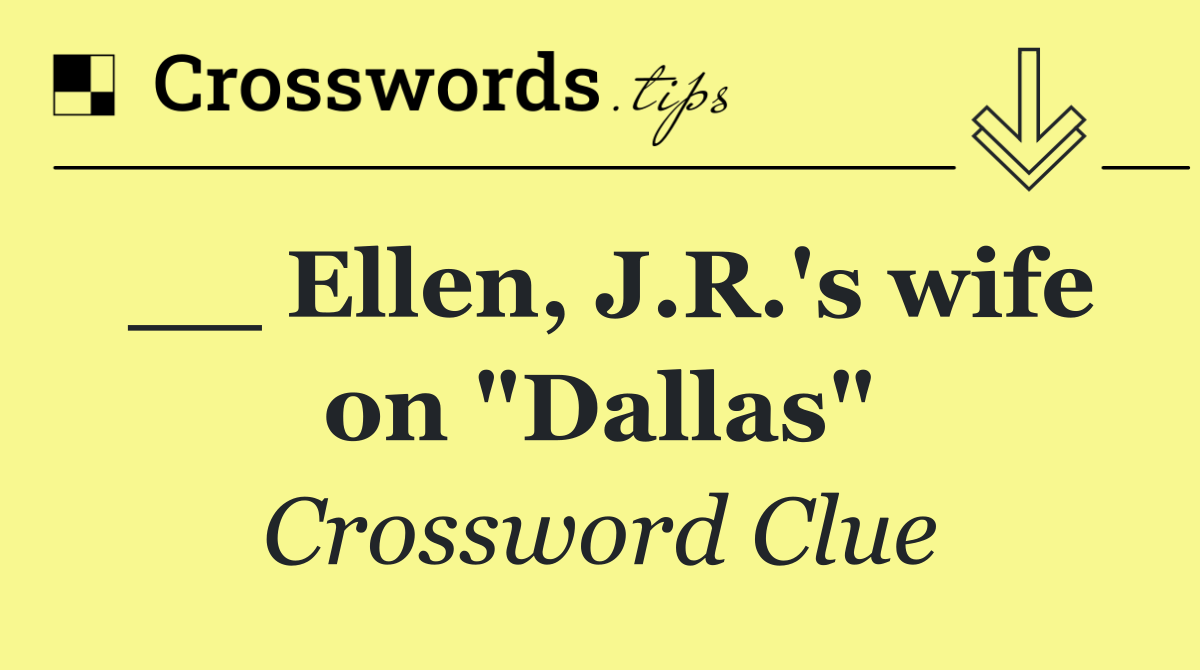 __ Ellen, J.R.'s wife on "Dallas"