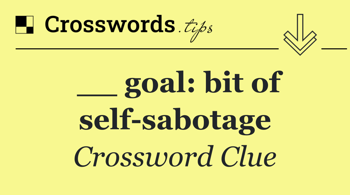 __ goal: bit of self sabotage