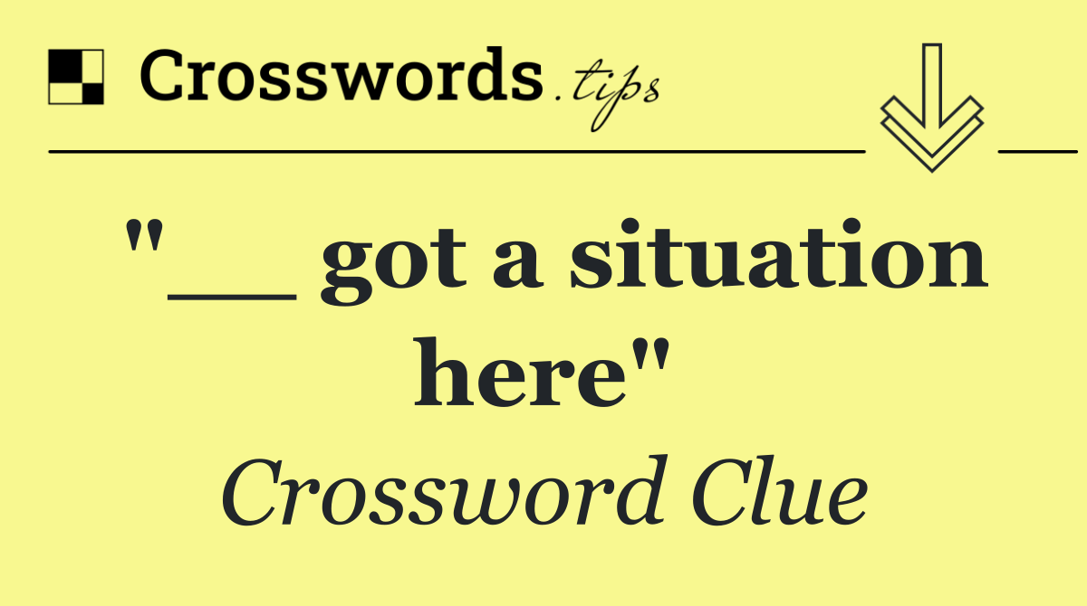 "__ got a situation here"