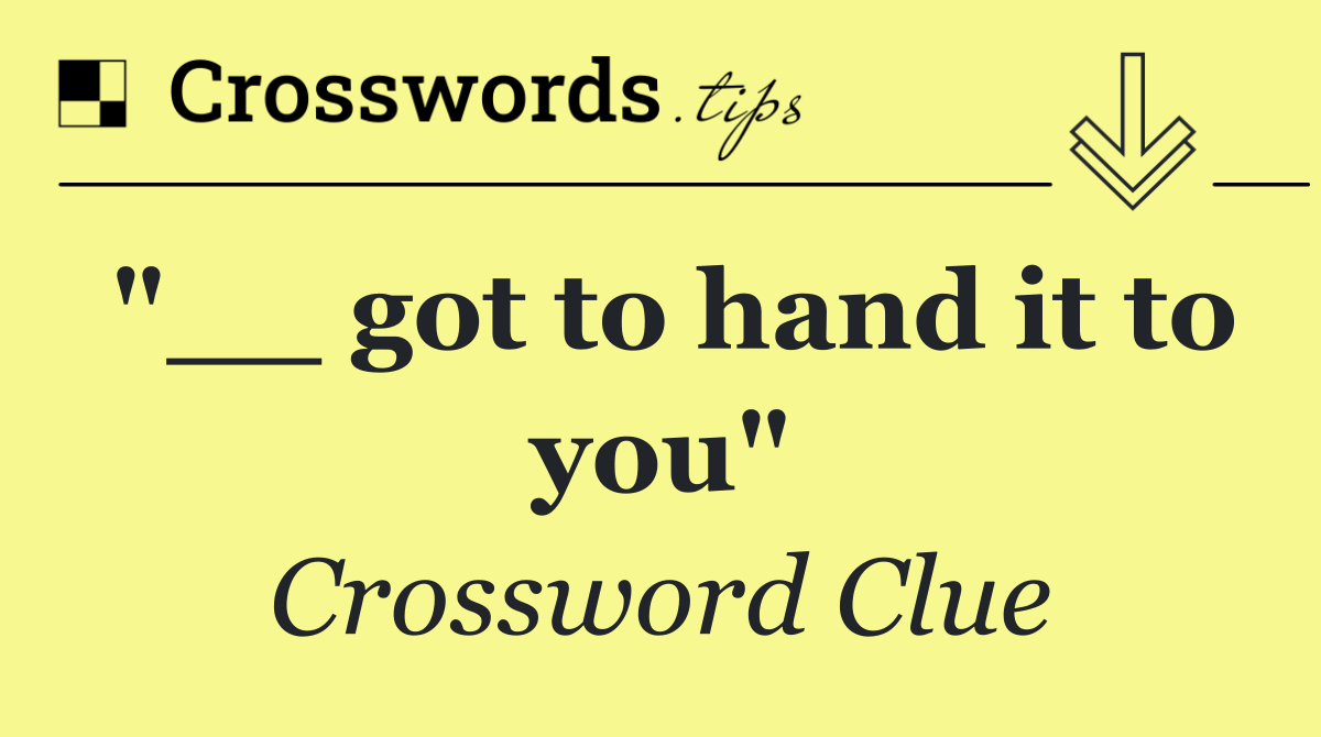 "__ got to hand it to you"