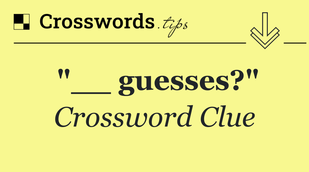 "__ guesses?"