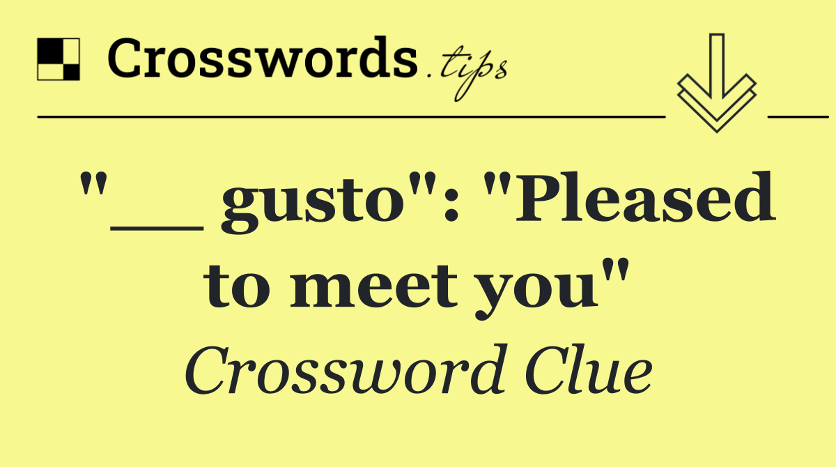"__ gusto": "Pleased to meet you"