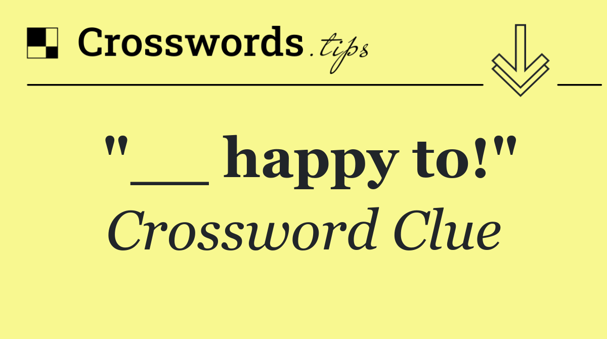 "__ happy to!"