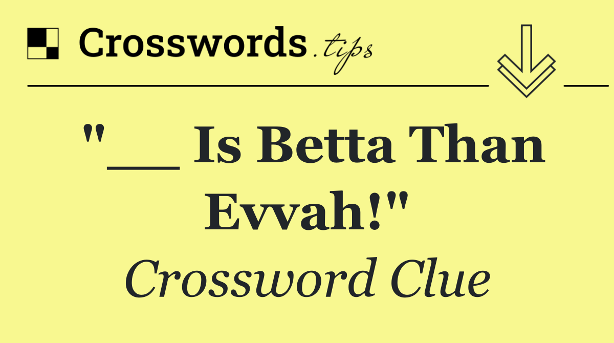 "__ Is Betta Than Evvah!"
