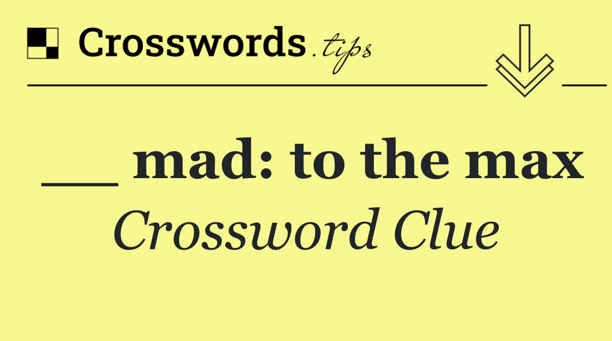 __ mad: to the max