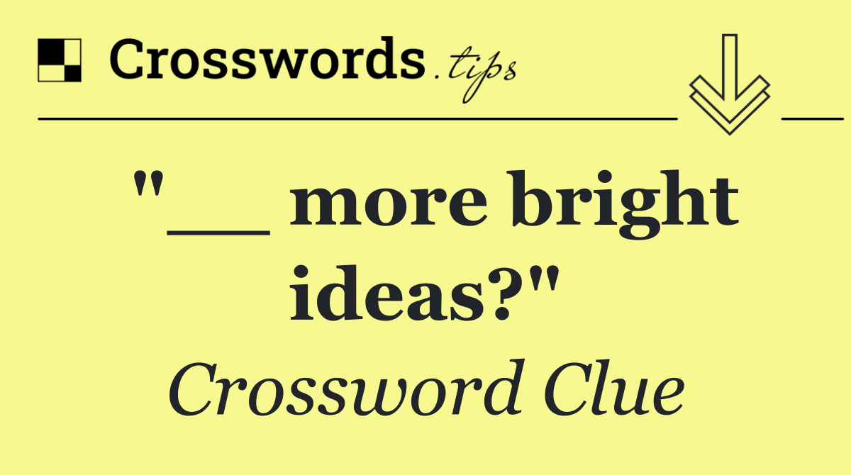 "__ more bright ideas?"