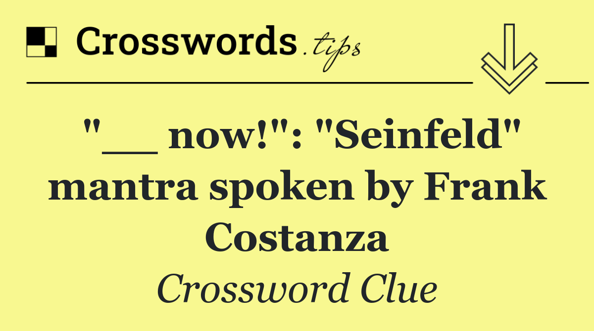 "__ now!": "Seinfeld" mantra spoken by Frank Costanza