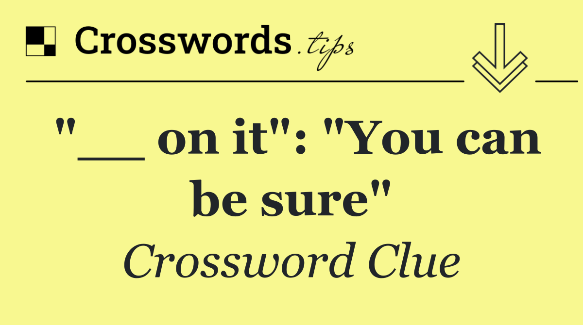 "__ on it": "You can be sure"