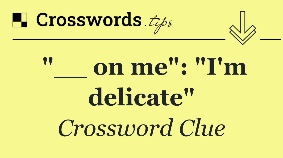 "__ on me": "I'm delicate"