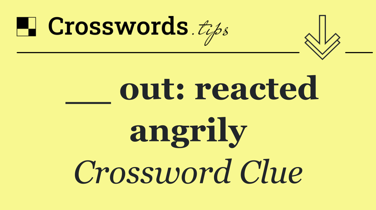 __ out: reacted angrily