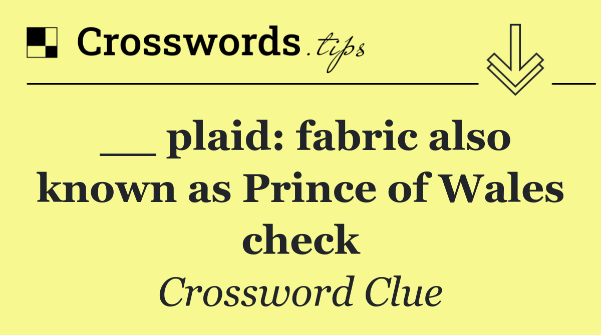 __ plaid: fabric also known as Prince of Wales check