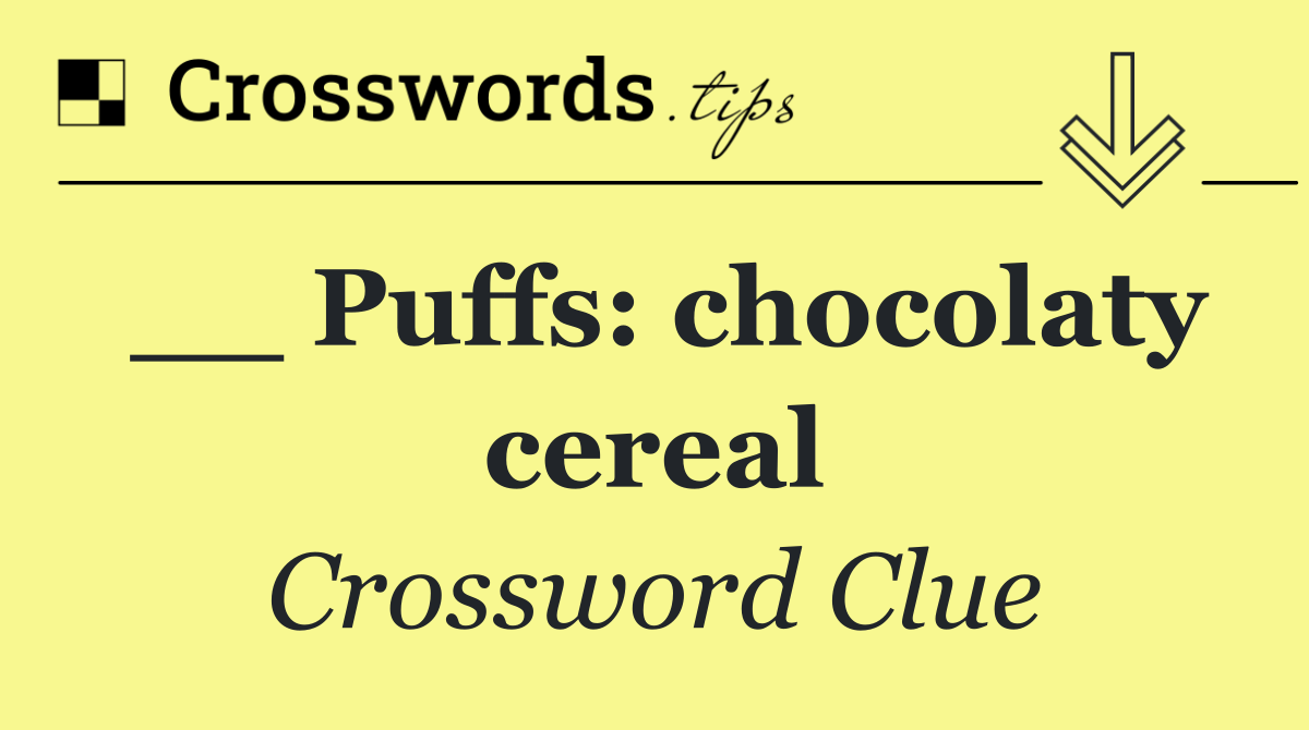 __ Puffs: chocolaty cereal