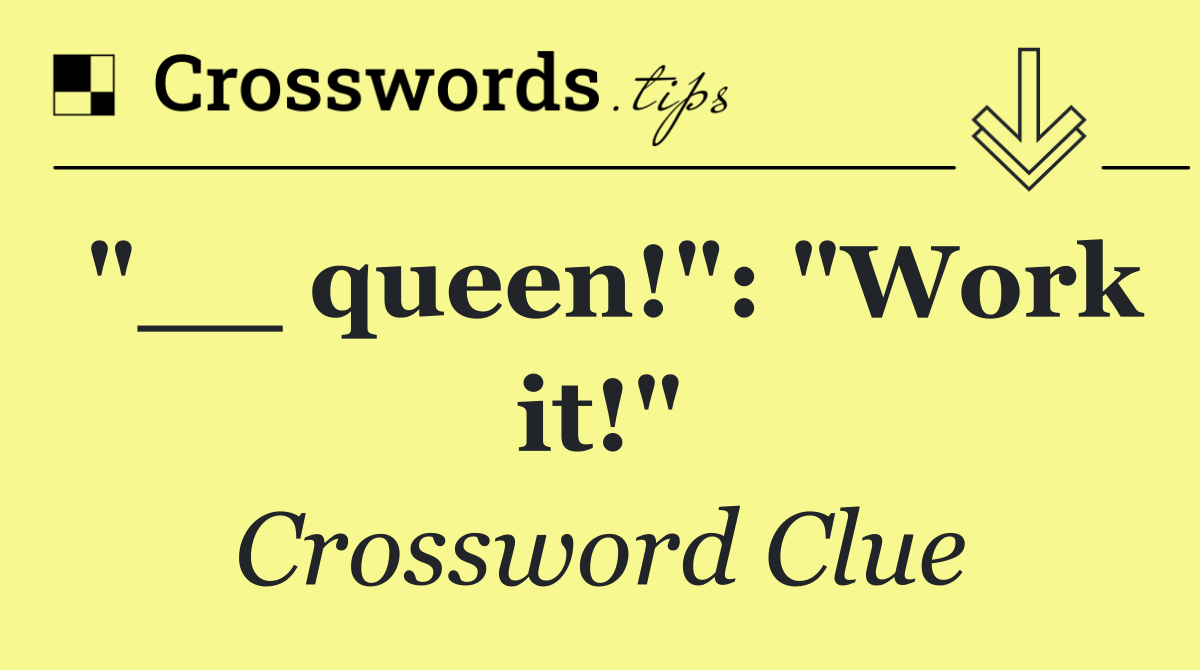 "__ queen!": "Work it!"