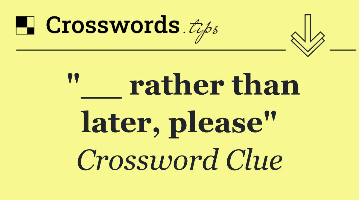"__ rather than later, please"