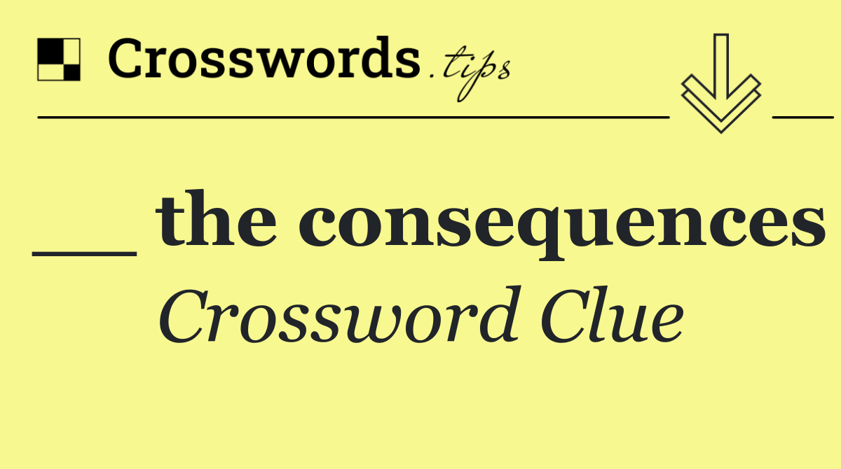 __ the consequences