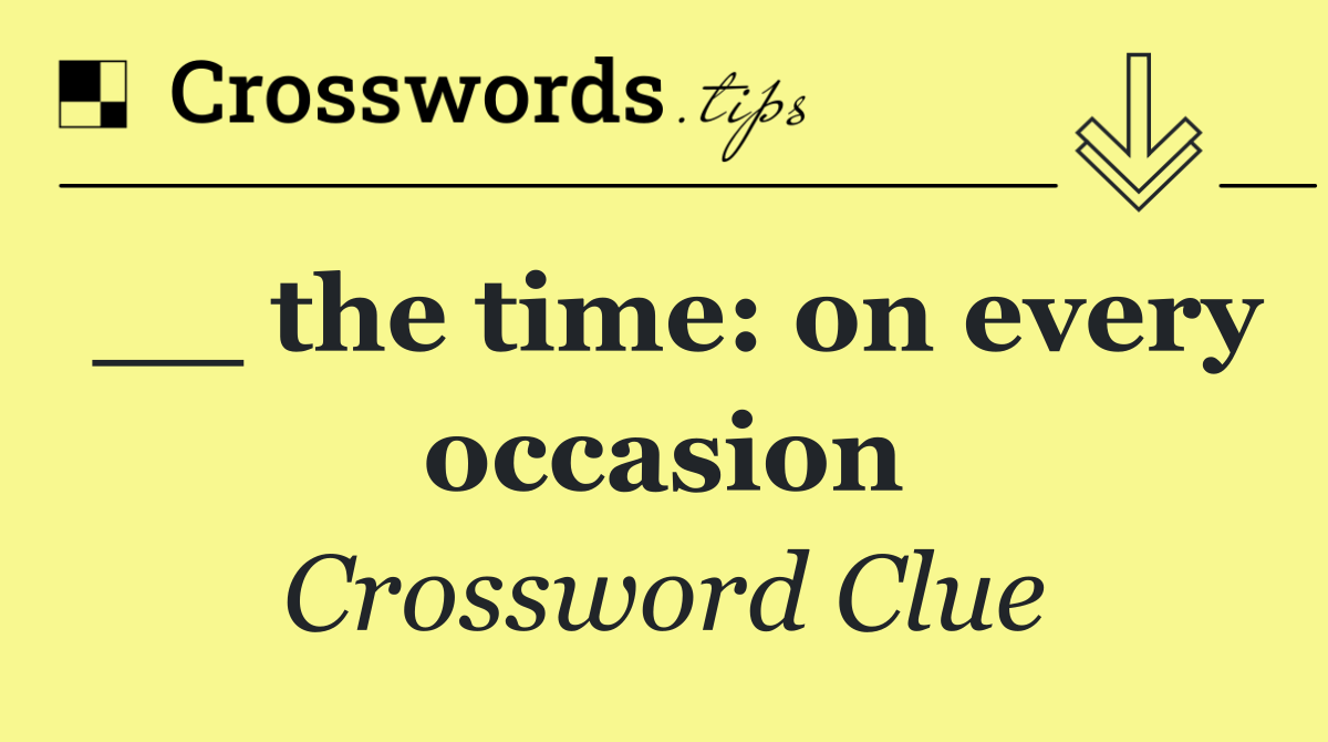 __ the time: on every occasion