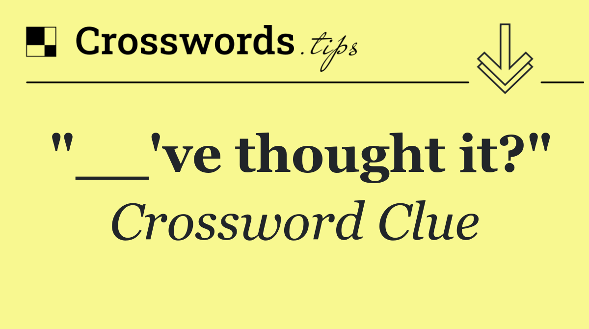 "__'ve thought it?"